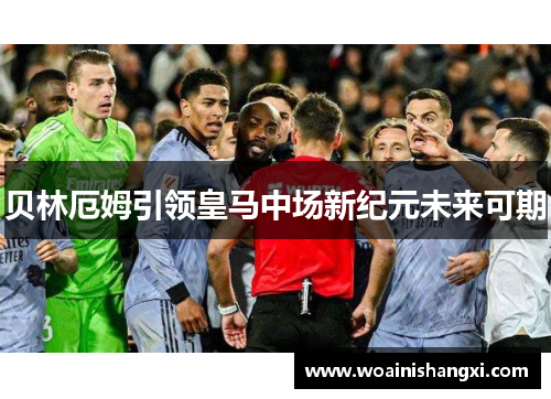 贝林厄姆引领皇马中场新纪元未来可期