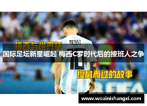国际足坛新星崛起 梅西C罗时代后的接班人之争