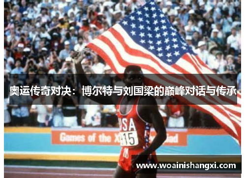 奥运传奇对决：博尔特与刘国梁的巅峰对话与传承