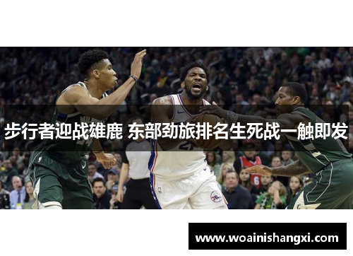 步行者迎战雄鹿 东部劲旅排名生死战一触即发