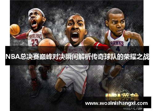 NBA总决赛巅峰对决瞬间解析传奇球队的荣耀之战