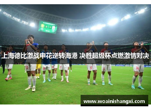 上海德比激战申花逆转海港 决胜超级杯点燃激情对决