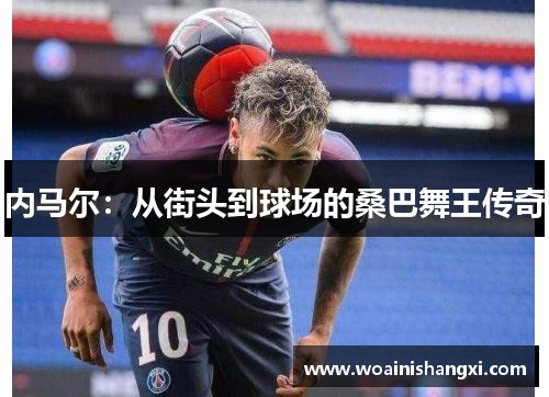 内马尔：从街头到球场的桑巴舞王传奇