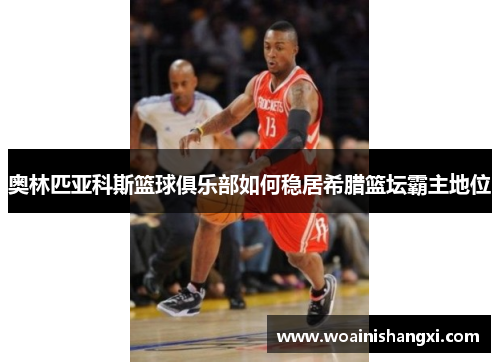 奥林匹亚科斯篮球俱乐部如何稳居希腊篮坛霸主地位