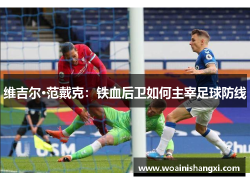 维吉尔·范戴克：铁血后卫如何主宰足球防线