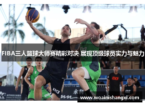 FIBA三人篮球大师赛精彩对决 展现顶级球员实力与魅力