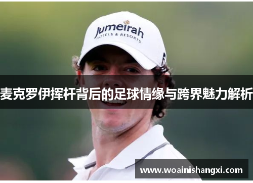 麦克罗伊挥杆背后的足球情缘与跨界魅力解析