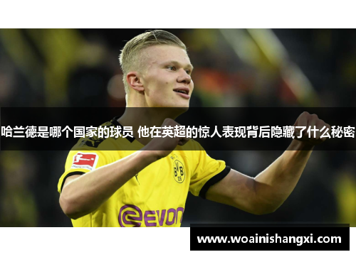 哈兰德是哪个国家的球员 他在英超的惊人表现背后隐藏了什么秘密