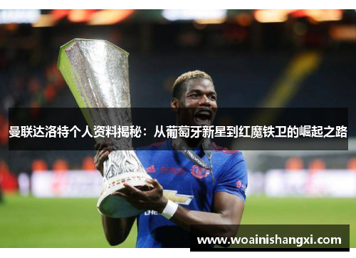 曼联达洛特个人资料揭秘：从葡萄牙新星到红魔铁卫的崛起之路