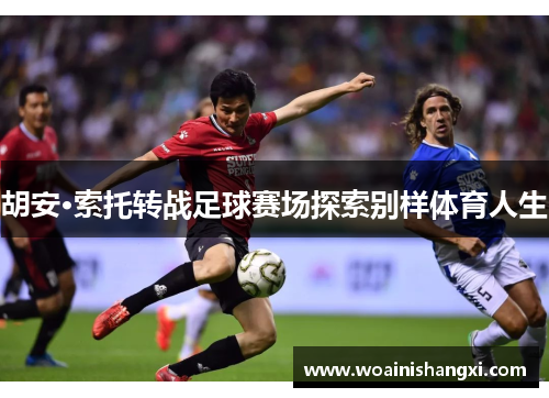 胡安·索托转战足球赛场探索别样体育人生