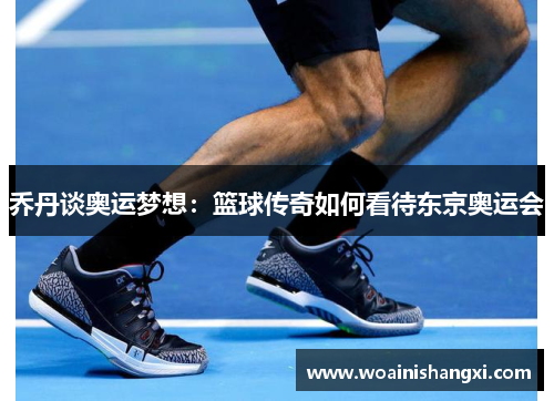 乔丹谈奥运梦想：篮球传奇如何看待东京奥运会